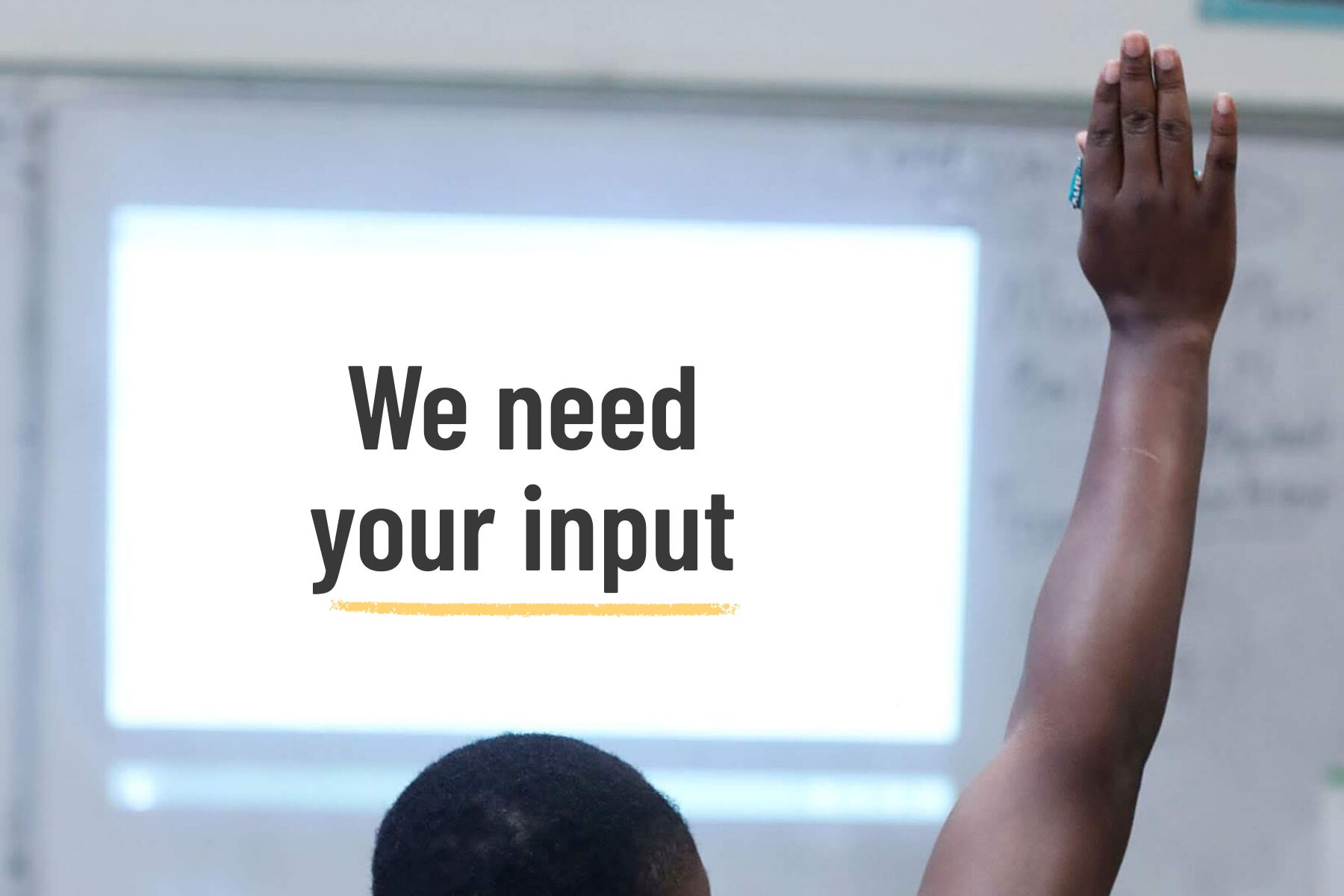 A student raises his hand during class. Text overlay on the image reads: We need your input.